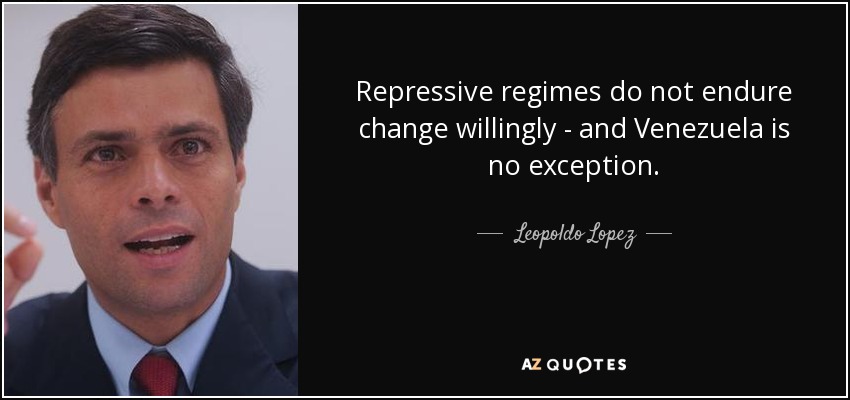 Repressive regimes do not endure change willingly - and Venezuela is no exception. - Leopoldo Lopez