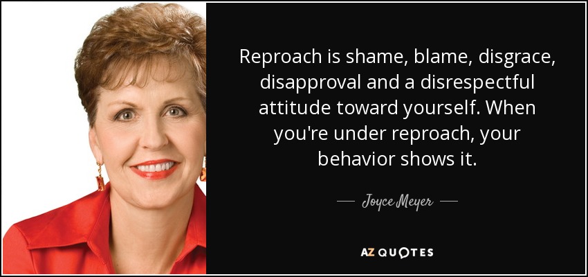 Reproach is shame, blame, disgrace, disapproval and a disrespectful attitude toward yourself. When you're under reproach, your behavior shows it. - Joyce Meyer