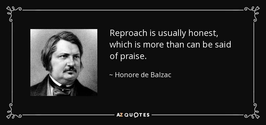 Reproach is usually honest, which is more than can be said of praise. - Honore de Balzac