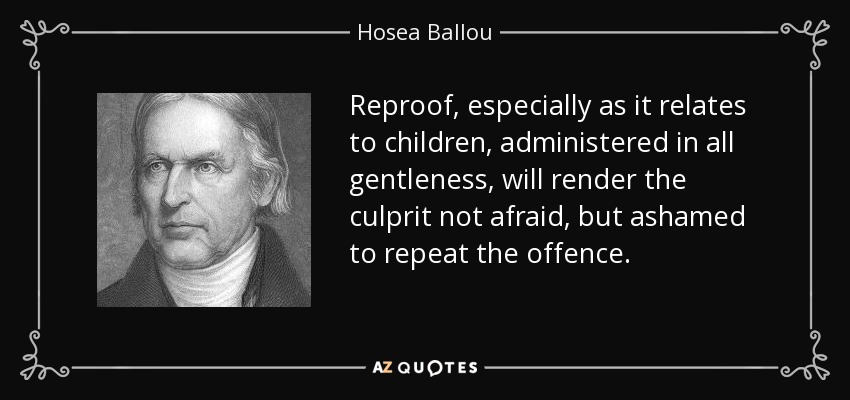 Reproof, especially as it relates to children, administered in all gentleness, will render the culprit not afraid, but ashamed to repeat the offence. - Hosea Ballou
