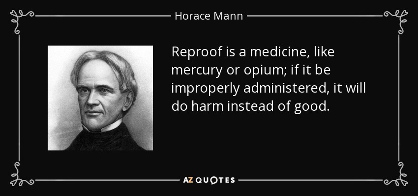 Reproof is a medicine, like mercury or opium; if it be improperly administered, it will do harm instead of good. - Horace Mann