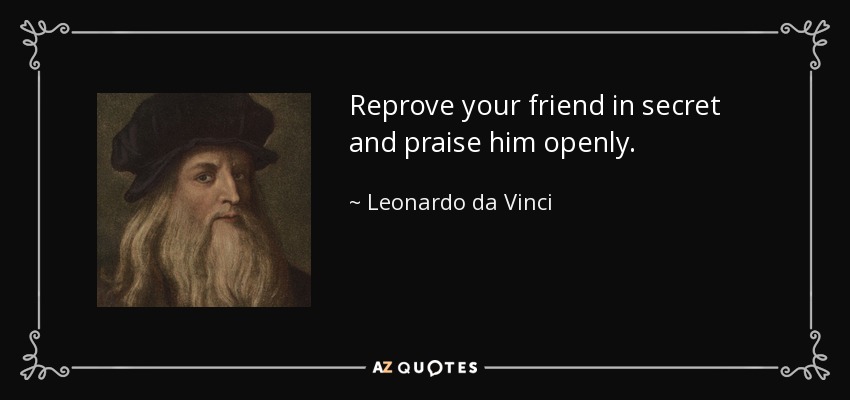 Reprove your friend in secret and praise him openly. - Leonardo da Vinci