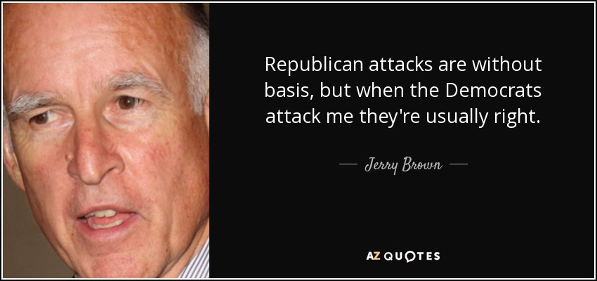 Republican attacks are without basis, but when the Democrats attack me they're usually right. - Jerry Brown