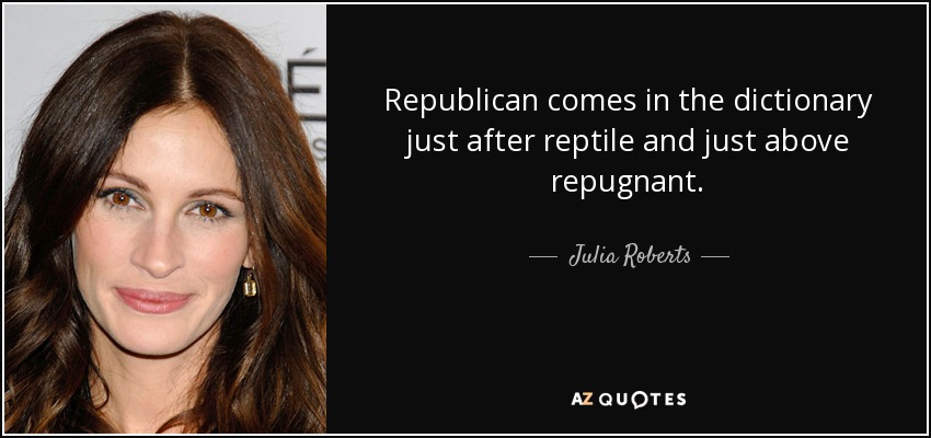 Republican comes in the dictionary just after reptile and just above repugnant. - Julia Roberts