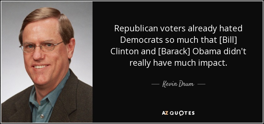 Republican voters already hated Democrats so much that [Bill] Clinton and [Barack] Obama didn't really have much impact. - Kevin Drum
