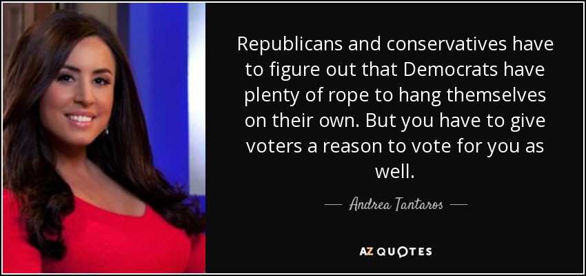Republicans and conservatives have to figure out that Democrats have plenty of rope to hang themselves on their own. But you have to give voters a reason to vote for you as well. - Andrea Tantaros