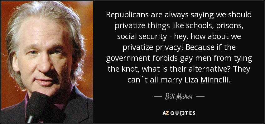 Republicans are always saying we should privatize things like schools, prisons, social security - hey, how about we privatize privacy! Because if the government forbids gay men from tying the knot, what is their alternative? They can`t all marry Liza Minnelli. - Bill Maher