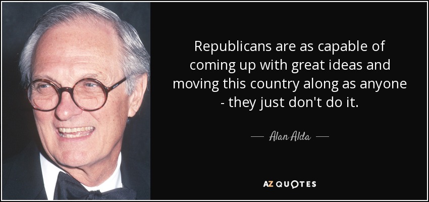 Republicans are as capable of coming up with great ideas and moving this country along as anyone - they just don't do it. - Alan Alda
