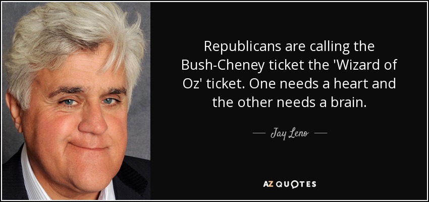 Republicans are calling the Bush-Cheney ticket the 'Wizard of Oz' ticket. One needs a heart and the other needs a brain. - Jay Leno