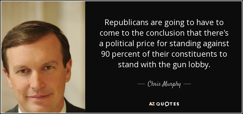 Republicans are going to have to come to the conclusion that there's a political price for standing against 90 percent of their constituents to stand with the gun lobby. - Chris Murphy