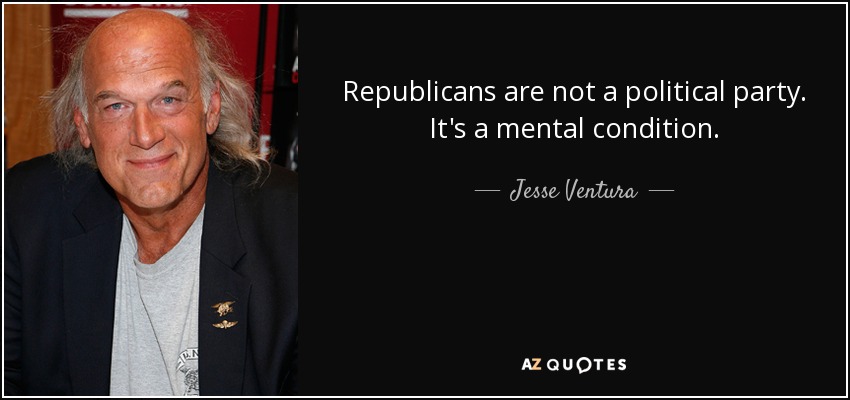 Republicans are not a political party. It's a mental condition. - Jesse Ventura