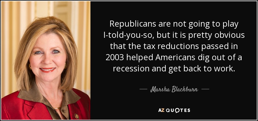 Republicans are not going to play I-told-you-so, but it is pretty obvious that the tax reductions passed in 2003 helped Americans dig out of a recession and get back to work. - Marsha Blackburn