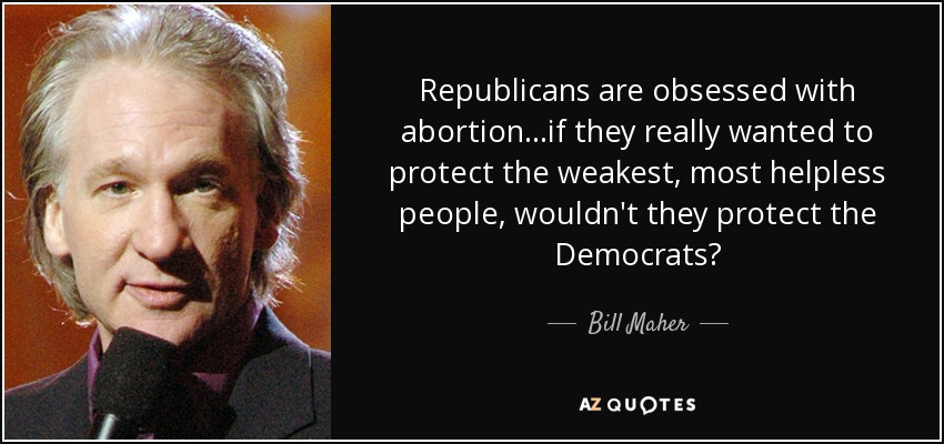 Republicans are obsessed with abortion...if they really wanted to protect the weakest, most helpless people, wouldn't they protect the Democrats? - Bill Maher