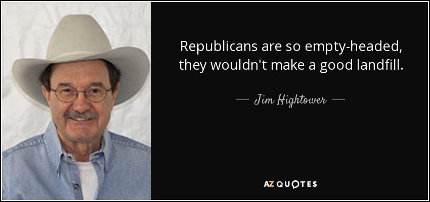 Republicans are so empty-headed, they wouldn't make a good landfill. - Jim Hightower