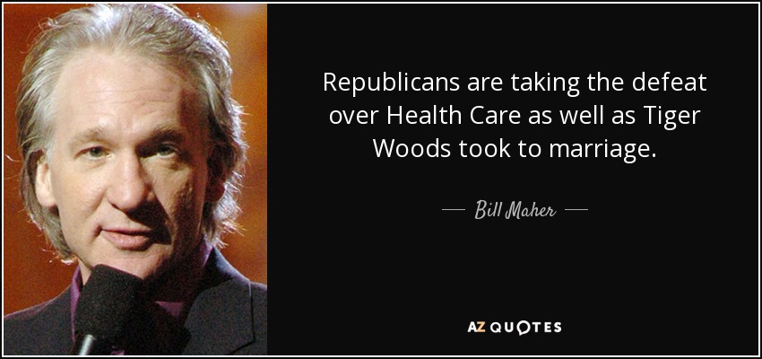 Republicans are taking the defeat over Health Care as well as Tiger Woods took to marriage. - Bill Maher