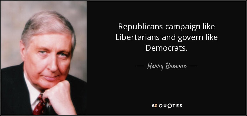 Republicans campaign like Libertarians and govern like Democrats. - Harry Browne