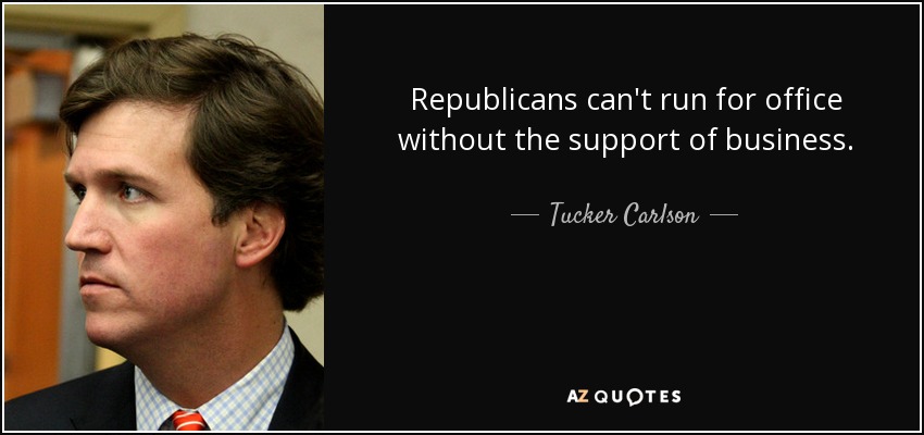 Republicans can't run for office without the support of business. - Tucker Carlson