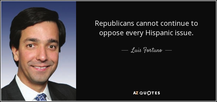 Republicans cannot continue to oppose every Hispanic issue. - Luis Fortuno