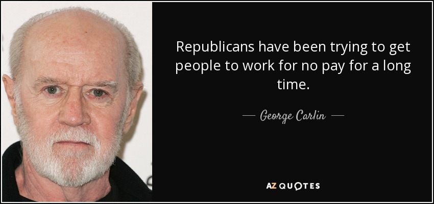 Republicans have been trying to get people to work for no pay for a long time. - George Carlin