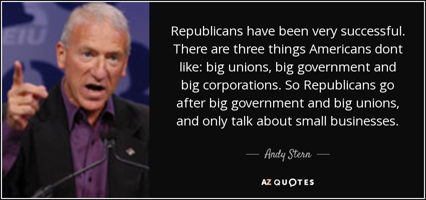 Republicans have been very successful. There are three things Americans dont like: big unions, big government and big corporations. So Republicans go after big government and big unions, and only talk about small businesses. - Andy Stern