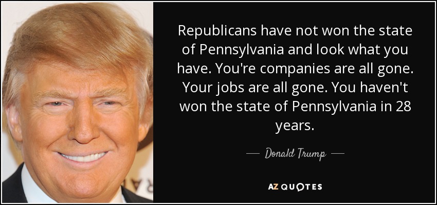 Republicans have not won the state of Pennsylvania and look what you have. You're companies are all gone. Your jobs are all gone. You haven't won the state of Pennsylvania in 28 years. - Donald Trump