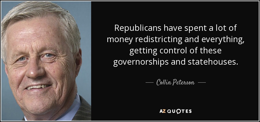Republicans have spent a lot of money redistricting and everything, getting control of these governorships and statehouses. - Collin Peterson