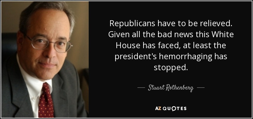 Republicans have to be relieved. Given all the bad news this White House has faced, at least the president's hemorrhaging has stopped. - Stuart Rothenberg