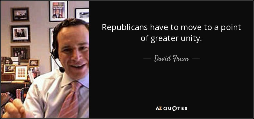 Republicans have to move to a point of greater unity. - David Frum