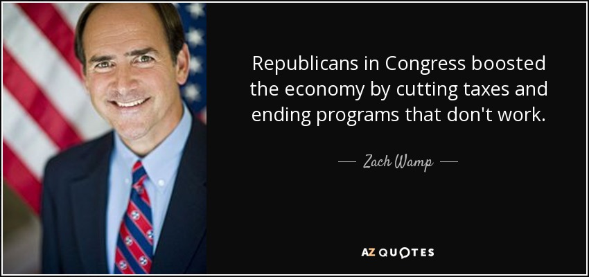 Republicans in Congress boosted the economy by cutting taxes and ending programs that don't work. - Zach Wamp