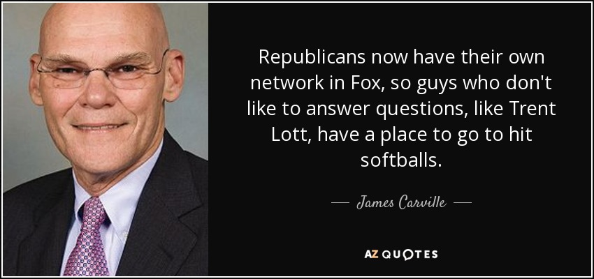 Republicans now have their own network in Fox, so guys who don't like to answer questions, like Trent Lott, have a place to go to hit softballs. - James Carville