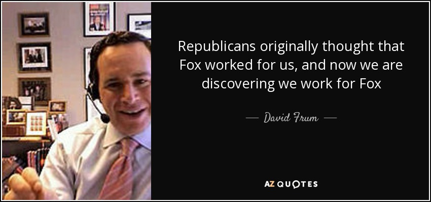 Republicans originally thought that Fox worked for us, and now we are discovering we work for Fox - David Frum