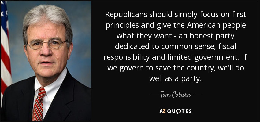 Republicans should simply focus on first principles and give the American people what they want - an honest party dedicated to common sense, fiscal responsibility and limited government. If we govern to save the country, we'll do well as a party. - Tom Coburn