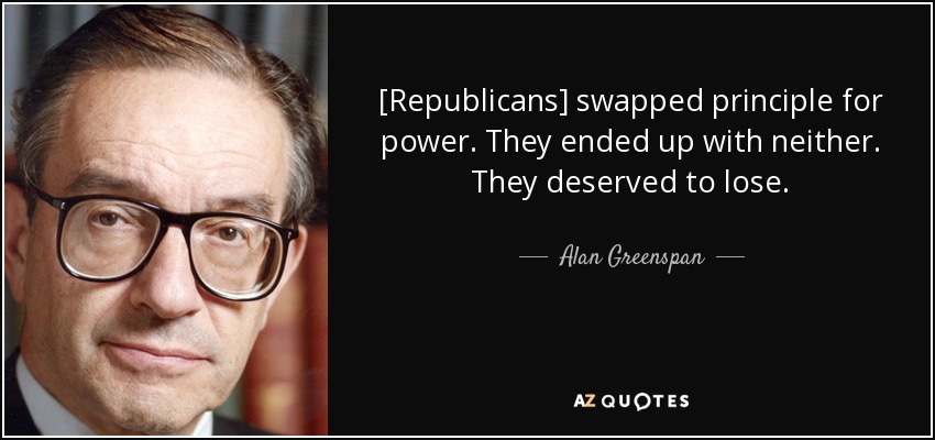 [Republicans] swapped principle for power. They ended up with neither. They deserved to lose. - Alan Greenspan