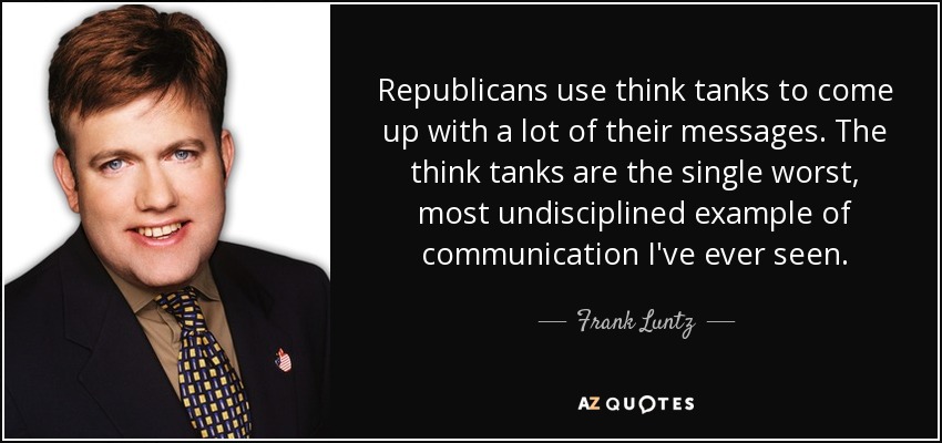 Republicans use think tanks to come up with a lot of their messages. The think tanks are the single worst, most undisciplined example of communication I've ever seen. - Frank Luntz