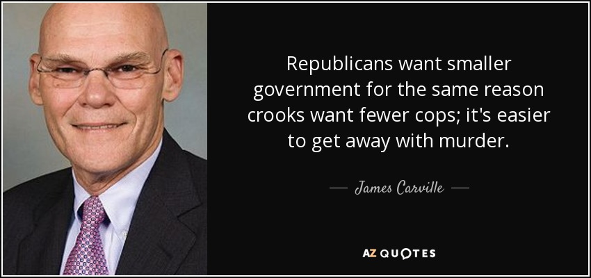 Republicans want smaller government for the same reason crooks want fewer cops; it's easier to get away with murder. - James Carville