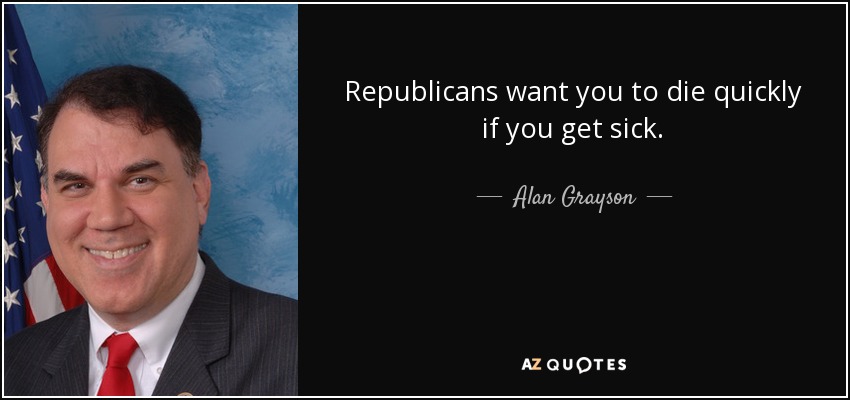 Republicans want you to die quickly if you get sick. - Alan Grayson