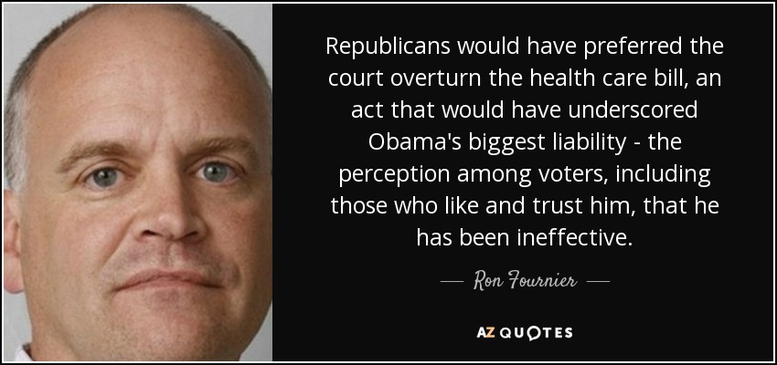 Republicans would have preferred the court overturn the health care bill, an act that would have underscored Obama's biggest liability - the perception among voters, including those who like and trust him, that he has been ineffective. - Ron Fournier