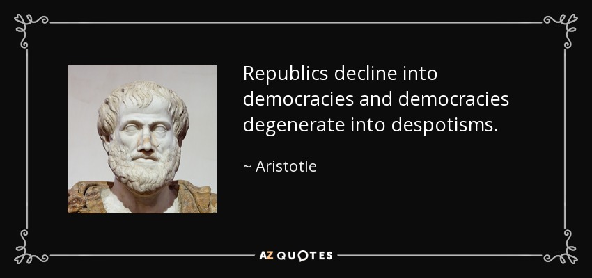 Republics decline into democracies and democracies degenerate into despotisms. - Aristotle