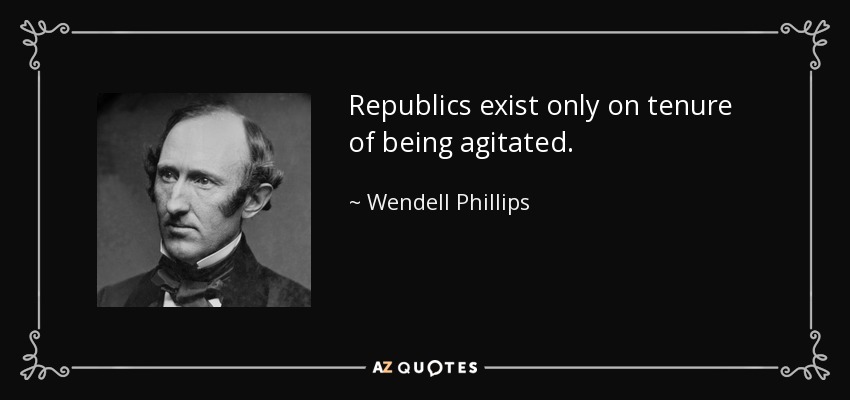 Republics exist only on tenure of being agitated. - Wendell Phillips
