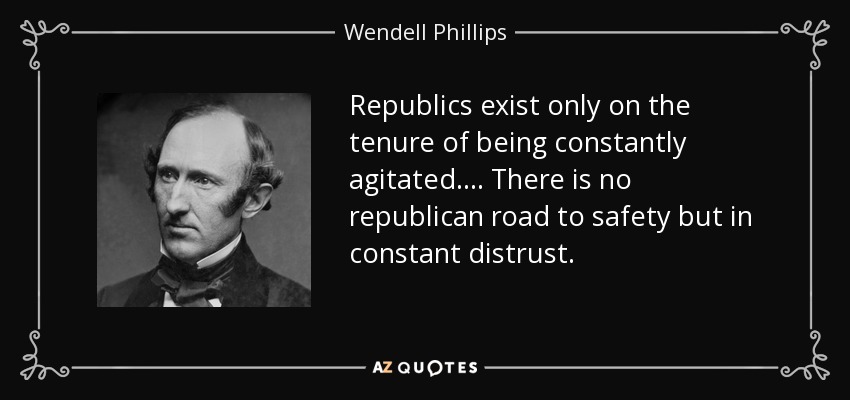 Republics exist only on the tenure of being constantly agitated.... There is no republican road to safety but in constant distrust. - Wendell Phillips