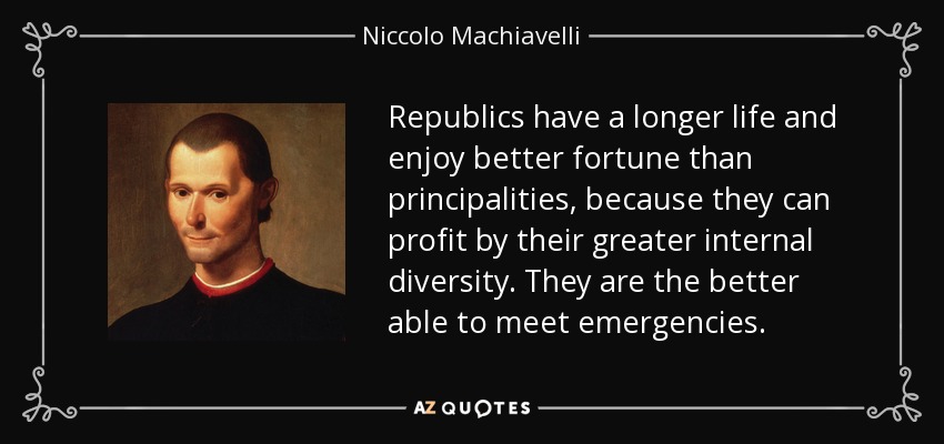 Republics have a longer life and enjoy better fortune than principalities, because they can profit by their greater internal diversity. They are the better able to meet emergencies. - Niccolo Machiavelli