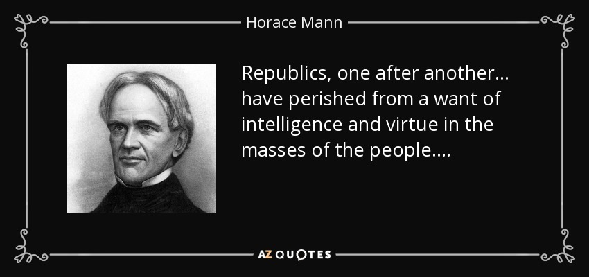 Republics, one after another . . . have perished from a want of intelligence and virtue in the masses of the people. . . . - Horace Mann
