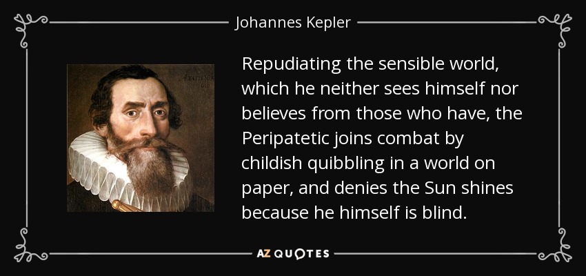 Repudiating the sensible world, which he neither sees himself nor believes from those who have, the Peripatetic joins combat by childish quibbling in a world on paper, and denies the Sun shines because he himself is blind. - Johannes Kepler