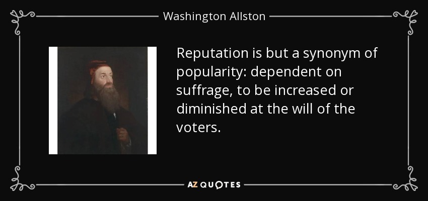 Reputation is but a synonym of popularity: dependent on suffrage, to be increased or diminished at the will of the voters. - Washington Allston