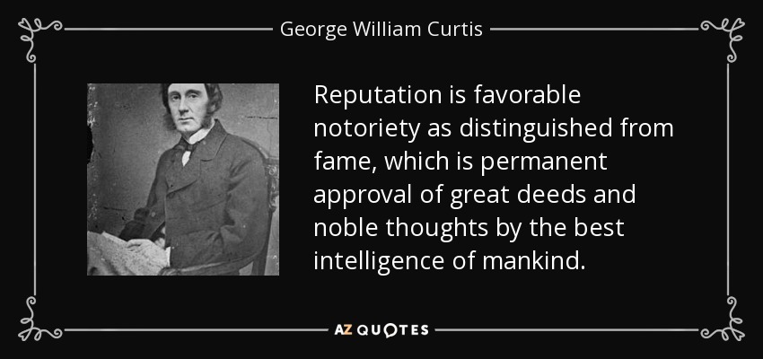 Reputation is favorable notoriety as distinguished from fame, which is permanent approval of great deeds and noble thoughts by the best intelligence of mankind. - George William Curtis