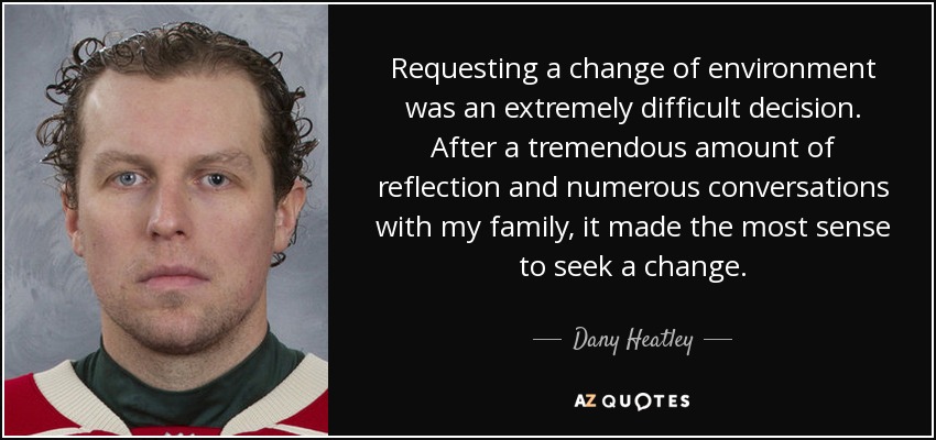 Requesting a change of environment was an extremely difficult decision. After a tremendous amount of reflection and numerous conversations with my family, it made the most sense to seek a change. - Dany Heatley