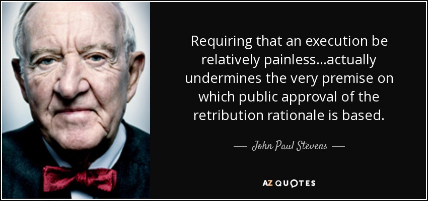 Requiring that an execution be relatively painless...actually undermines the very premise on which public approval of the retribution rationale is based. - John Paul Stevens