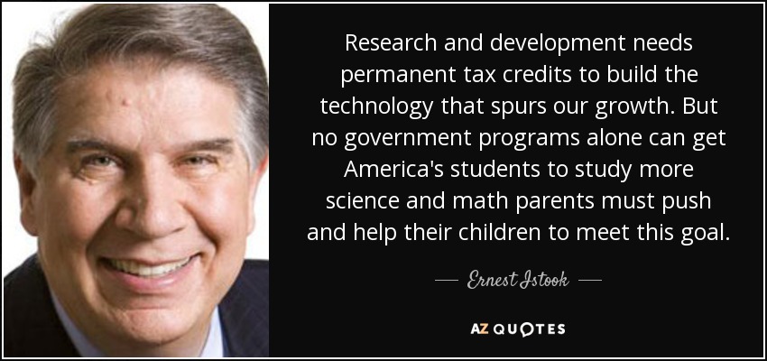 Research and development needs permanent tax credits to build the technology that spurs our growth. But no government programs alone can get America's students to study more science and math parents must push and help their children to meet this goal. - Ernest Istook