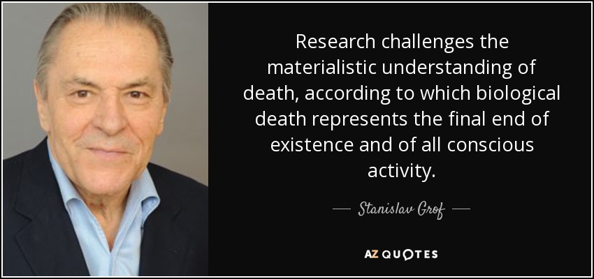 Research challenges the materialistic understanding of death, according to which biological death represents the final end of existence and of all conscious activity. - Stanislav Grof