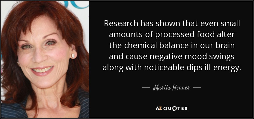 Research has shown that even small amounts of processed food alter the chemical balance in our brain and cause negative mood swings along with noticeable dips ill energy. - Marilu Henner